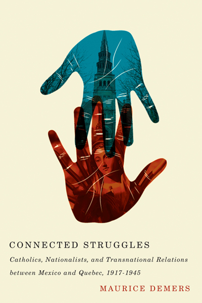Maurice Demers_Connected Struggles: Catholics, Nationalists, and Transnational Relations between Mexico and Quebec 1917-1945 (2014)